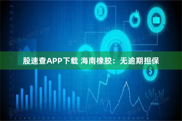 股速查APP下载 海南橡胶：无逾期担保