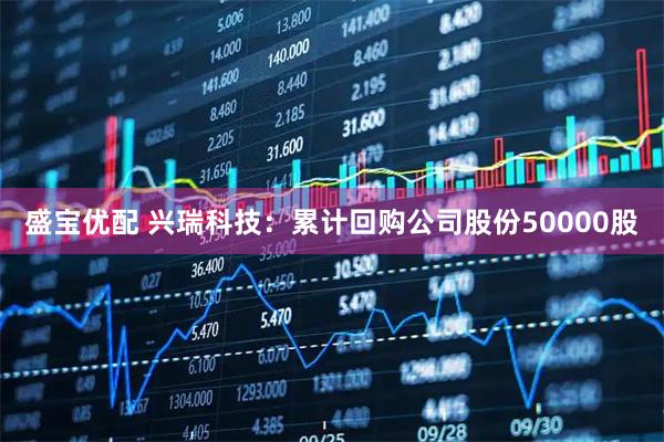 盛宝优配 兴瑞科技：累计回购公司股份50000股
