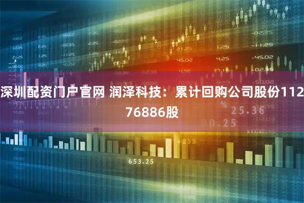 深圳配资门户官网 润泽科技：累计回购公司股份11276886股