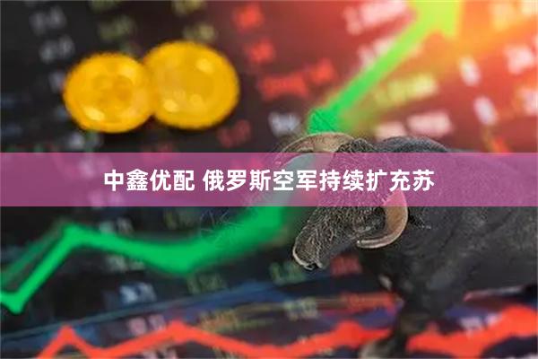 中鑫优配 俄罗斯空军持续扩充苏