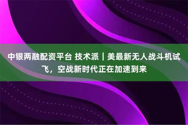 中银两融配资平台 技术派｜美最新无人战斗机试飞，空战新时代正在加速到来