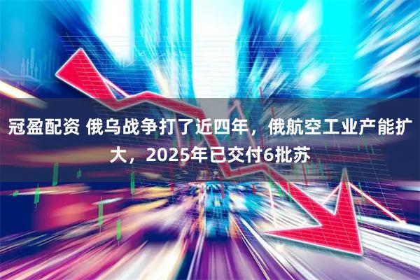 冠盈配资 俄乌战争打了近四年，俄航空工业产能扩大，2025年已交付6批苏