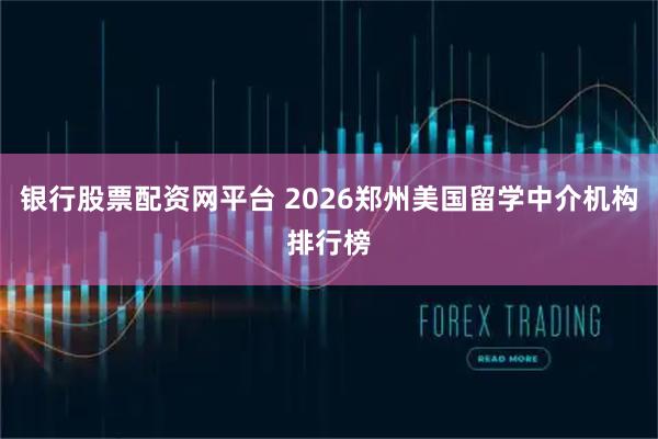 银行股票配资网平台 2026郑州美国留学中介机构排行榜