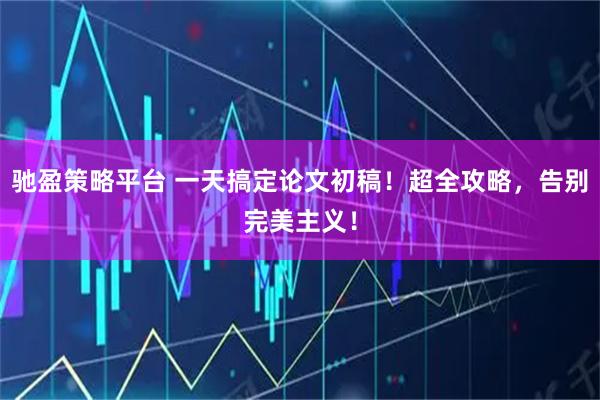驰盈策略平台 一天搞定论文初稿！超全攻略，告别完美主义！