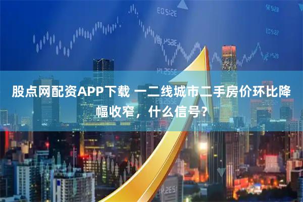 股点网配资APP下载 一二线城市二手房价环比降幅收窄，什么信号？