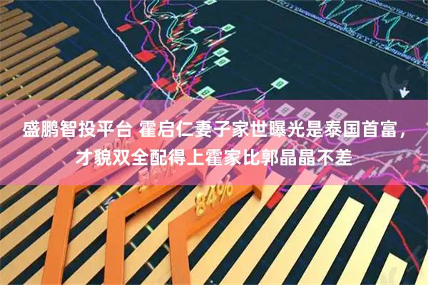 盛鹏智投平台 霍启仁妻子家世曝光是泰国首富，才貌双全配得上霍家比郭晶晶不差