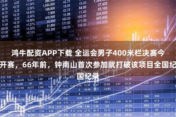 鸿牛配资APP下载 全运会男子400米栏决赛今晚开赛，66年前，钟南山首次参加就打破该项目全国纪录