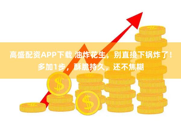 高盛配资APP下载 油炸花生，别直接下锅炸了！多加1步，酥脆持久，还不焦糊