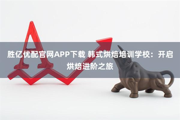 胜亿优配官网APP下载 韩式烘焙培训学校：开启烘焙进阶之旅