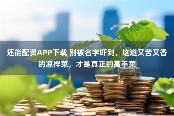 还能配资APP下载 别被名字吓到，这道又苦又香的凉拌菜，才是真正的高手菜