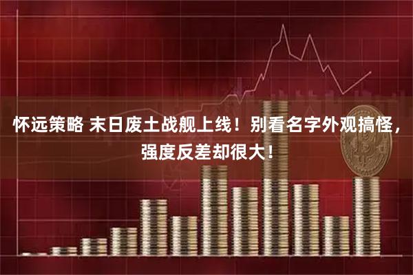 怀远策略 末日废土战舰上线！别看名字外观搞怪，强度反差却很大！