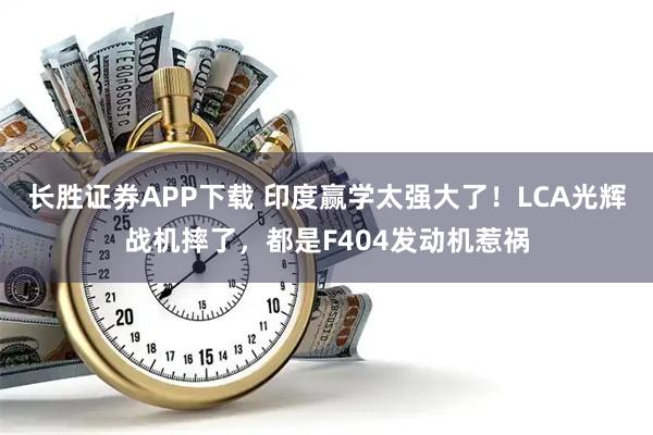 长胜证券APP下载 印度赢学太强大了！LCA光辉战机摔了，都是F404发动机惹祸