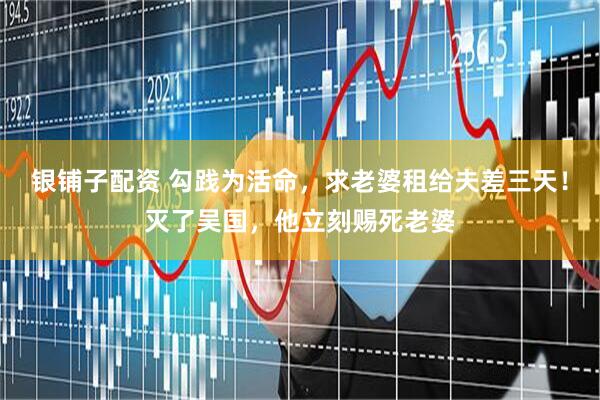银铺子配资 勾践为活命，求老婆租给夫差三天！灭了吴国，他立刻赐死老婆