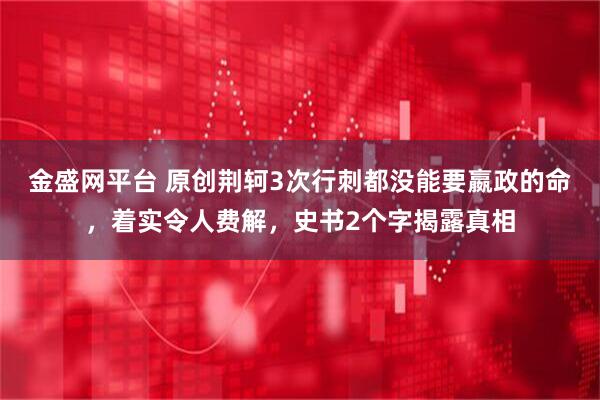 金盛网平台 原创荆轲3次行刺都没能要嬴政的命，着实令人费解，史书2个字揭露真相