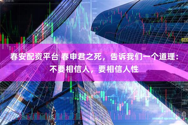 春安配资平台 春申君之死，告诉我们一个道理：不要相信人，要相信人性