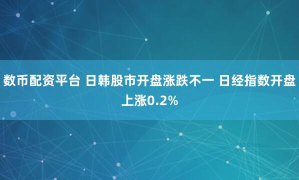 数币配资平台 日韩股市开盘涨跌不一 日经指数开盘上涨0.2%