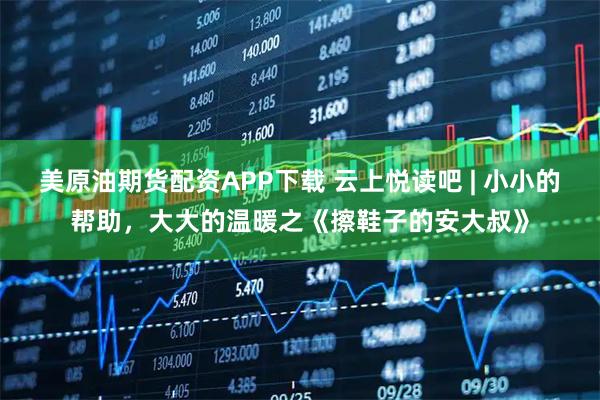美原油期货配资APP下载 云上悦读吧 | 小小的帮助，大大的温暖之《擦鞋子的安大叔》