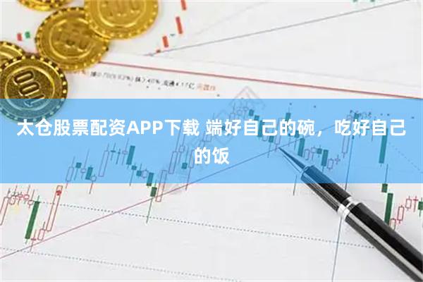 太仓股票配资APP下载 端好自己的碗，吃好自己的饭