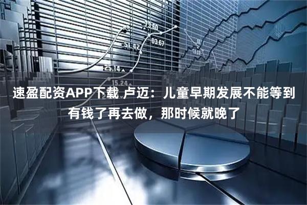 速盈配资APP下载 卢迈：儿童早期发展不能等到有钱了再去做，那时候就晚了