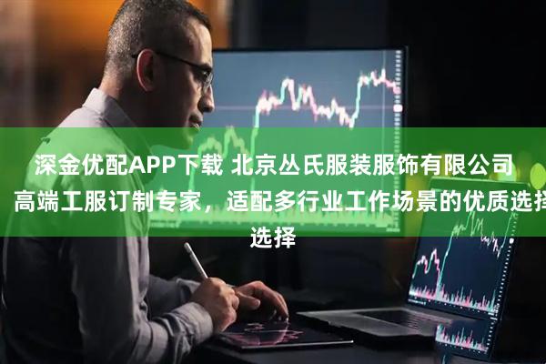 深金优配APP下载 北京丛氏服装服饰有限公司：高端工服订制专家，适配多行业工作场景的优质选择