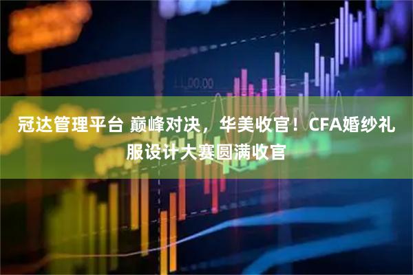 冠达管理平台 巅峰对决，华美收官！CFA婚纱礼服设计大赛圆满收官