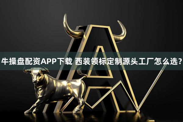 牛操盘配资APP下载 西装领标定制源头工厂怎么选？
