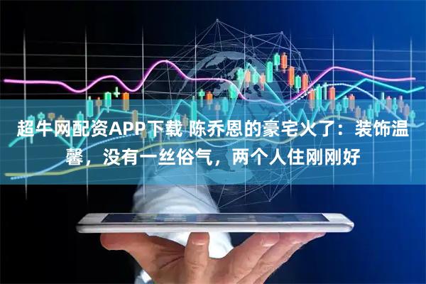 超牛网配资APP下载 陈乔恩的豪宅火了：装饰温馨，没有一丝俗气，两个人住刚刚好