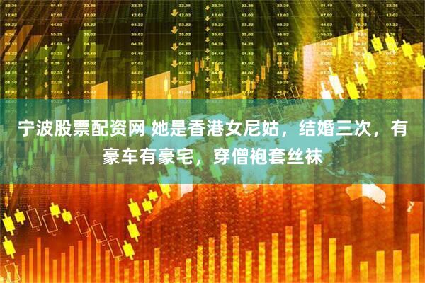 宁波股票配资网 她是香港女尼姑，结婚三次，有豪车有豪宅，穿僧袍套丝袜