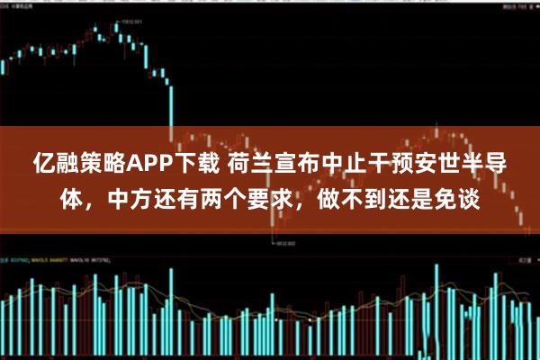 亿融策略APP下载 荷兰宣布中止干预安世半导体，中方还有两个要求，做不到还是免谈