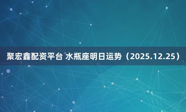 聚宏鑫配资平台 水瓶座明日运势（2025.12.25）