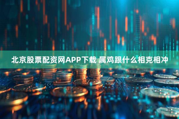北京股票配资网APP下载 属鸡跟什么相克相冲