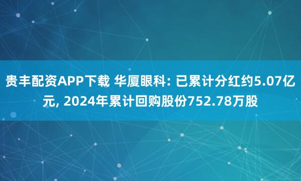 贵丰配资APP下载 华厦眼科: 已累计分红约5.07亿元, 2024年累计回购股份752.78万股