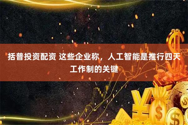 括普投资配资 这些企业称，人工智能是推行四天工作制的关键