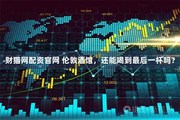 财猫网配资官网 伦敦酒馆，还能喝到最后一杯吗？