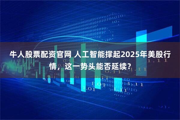 牛人股票配资官网 人工智能撑起2025年美股行情，这一势头能否延续？