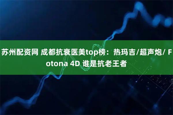 苏州配资网 成都抗衰医美top榜：热玛吉/超声炮/ Fotona 4D 谁是抗老王者