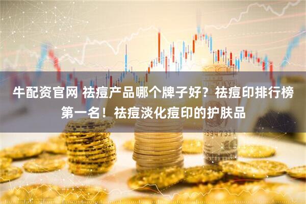牛配资官网 祛痘产品哪个牌子好？祛痘印排行榜第一名！祛痘淡化痘印的护肤品