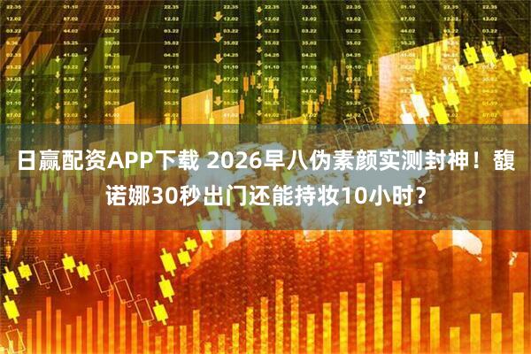 日赢配资APP下载 2026早八伪素颜实测封神！馥诺娜30秒出门还能持妆10小时？