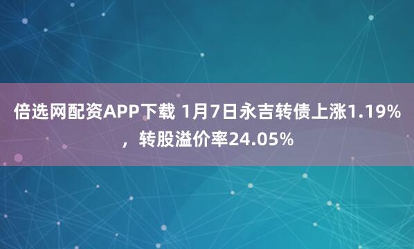 倍选网配资APP下载 1月7日永吉转债上涨1.19%，转股溢价率24.05%