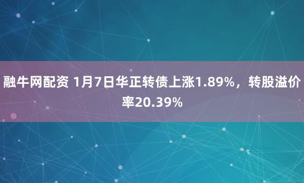 融牛网配资 1月7日华正转债上涨1.89%，转股溢价率20.39%