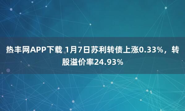 热丰网APP下载 1月7日苏利转债上涨0.33%，转股溢价率24.93%