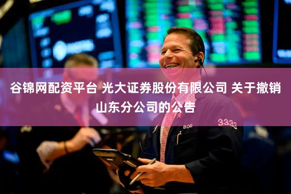 谷锦网配资平台 光大证券股份有限公司 关于撤销山东分公司的公告