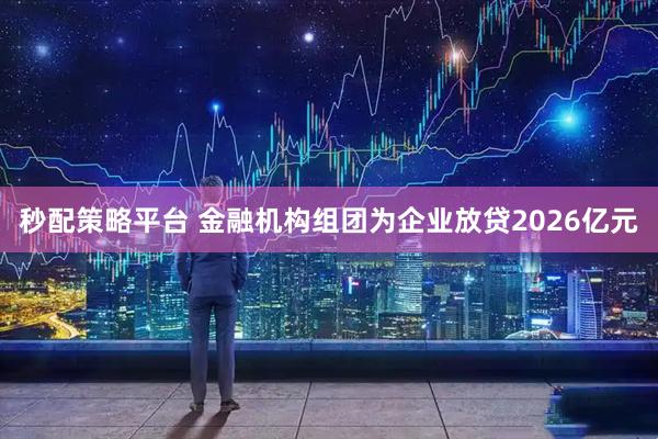 秒配策略平台 金融机构组团为企业放贷2026亿元