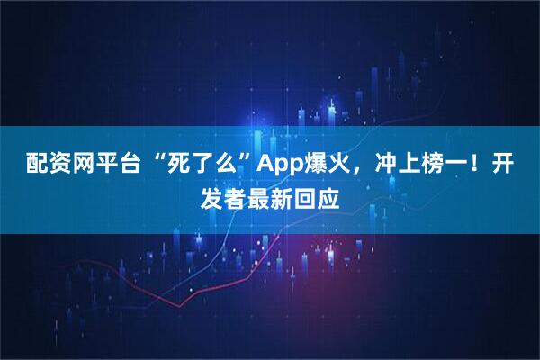 配资网平台 “死了么”App爆火，冲上榜一！开发者最新回应