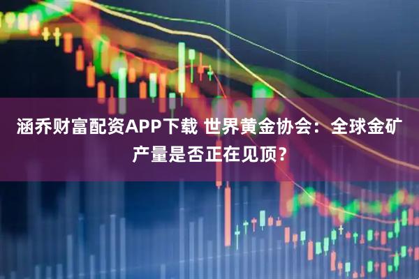 涵乔财富配资APP下载 世界黄金协会：全球金矿产量是否正在见顶？