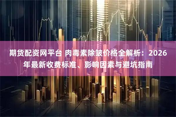 期货配资网平台 肉毒素除皱价格全解析：2026年最新收费标准、影响因素与避坑指南