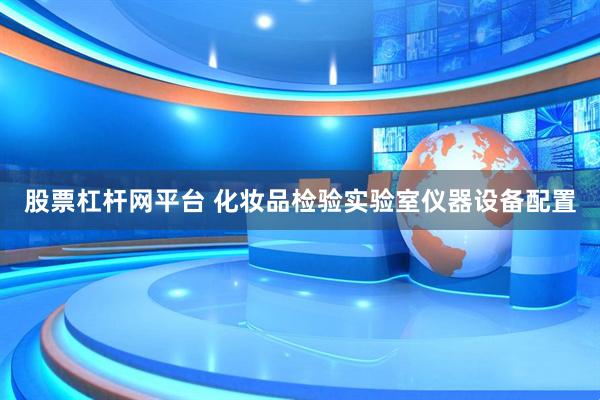 股票杠杆网平台 化妆品检验实验室仪器设备配置
