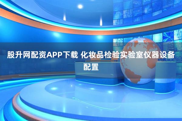 股升网配资APP下载 化妆品检验实验室仪器设备配置