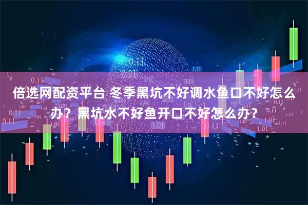 倍选网配资平台 冬季黑坑不好调水鱼口不好怎么办？黑坑水不好鱼开口不好怎么办？