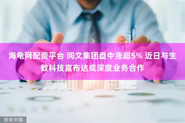 海龟网配资平台 阅文集团盘中涨超5% 近日与生数科技宣布达成深度业务合作